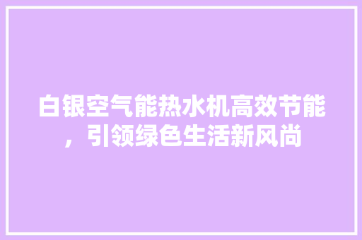白银空气能热水机高效节能，引领绿色生活新风尚 旧房改造