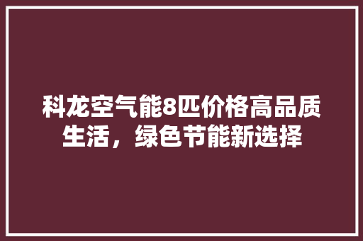 科龙空气能8匹价格高品质生活，绿色节能新选择 空调