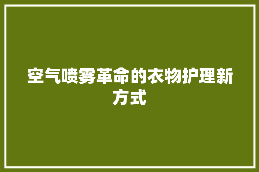 空气喷雾革命的衣物护理新方式 清洁保养