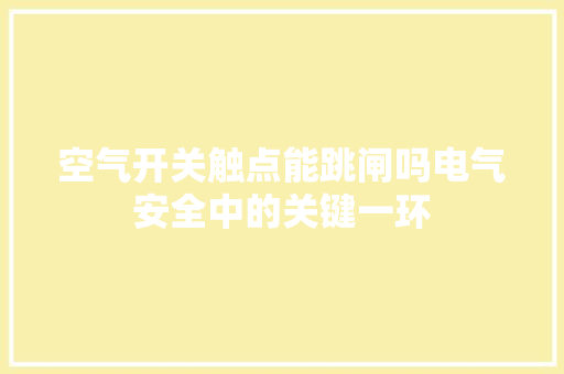 空气开关触点能跳闸吗电气安全中的关键一环 清洁保养
