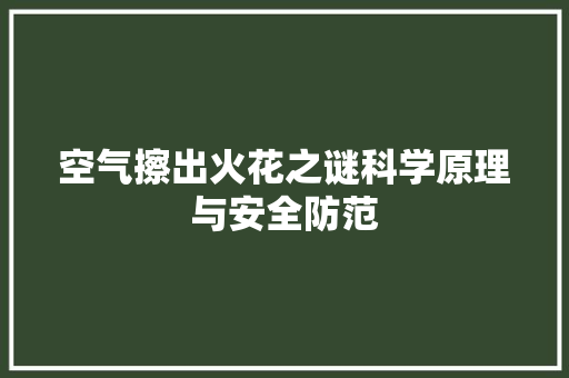 空气擦出火花之谜科学原理与安全防范 清洁保养