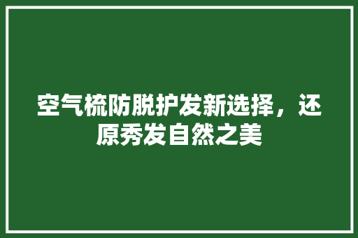空气梳防脱护发新选择，还原秀发自然之美 热水器