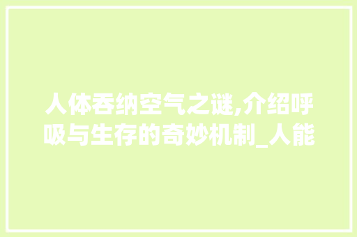 人体吞纳空气之谜,介绍呼吸与生存的奇妙机制_人能吞空气 人体吞纳空气之谜,介绍呼吸与生存的奇妙机制_人能吞空气 局部翻新