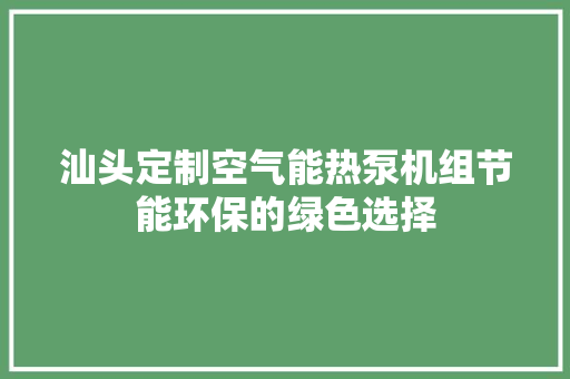 汕头定制空气能热泵机组节能环保的绿色选择 家居维修