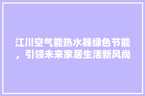 江川空气能热水器绿色节能，引领未来家居生活新风尚 龙头管件