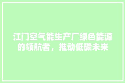 江门空气能生产厂绿色能源的领航者，推动低碳未来 家具修理