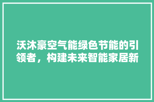 沃沐豪空气能绿色节能的引领者，构建未来智能家居新生态 空调
