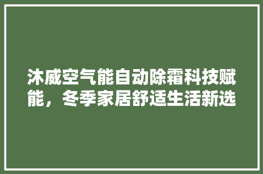 沐威空气能自动除霜科技赋能，冬季家居舒适生活新选择 清洁保养