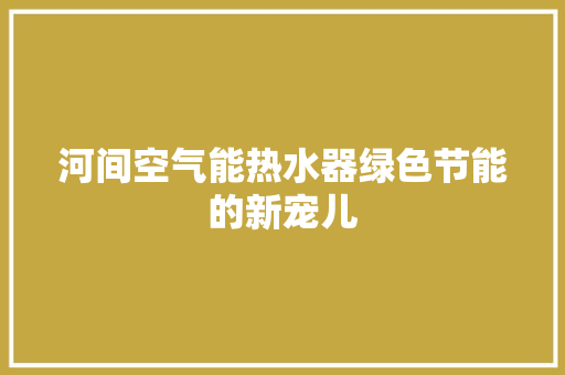 河间空气能热水器绿色节能的新宠儿 家居维修