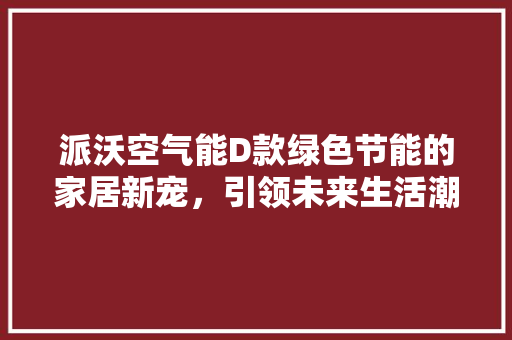 派沃空气能D款绿色节能的家居新宠，引领未来生活潮流 水电维修