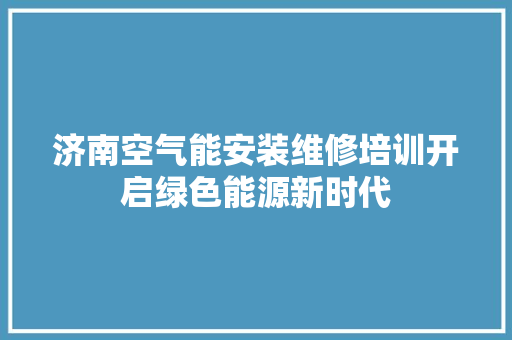 济南空气能安装维修培训开启绿色能源新时代 家电维护