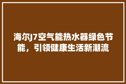 海尔J7空气能热水器绿色节能，引领健康生活新潮流 家居维修