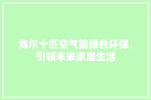 海尔十匹空气能绿色环保，引领未来家居生活 家具修理