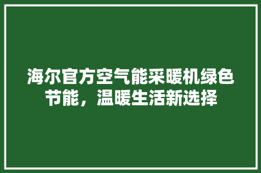 海尔官方空气能采暖机绿色节能，温暖生活新选择 旧房改造