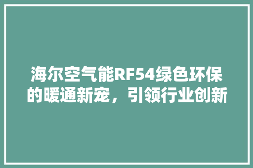 海尔空气能RF54绿色环保的暖通新宠，引领行业创新 水电维修