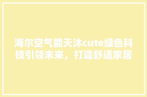 海尔空气能天沐cute绿色科技引领未来，打造舒适家居新标杆 空调