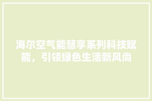 海尔空气能慧享系列科技赋能，引领绿色生活新风尚 冰箱