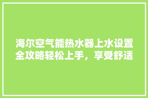 海尔空气能热水器上水设置全攻略轻松上手，享受舒适生活 洁具维修