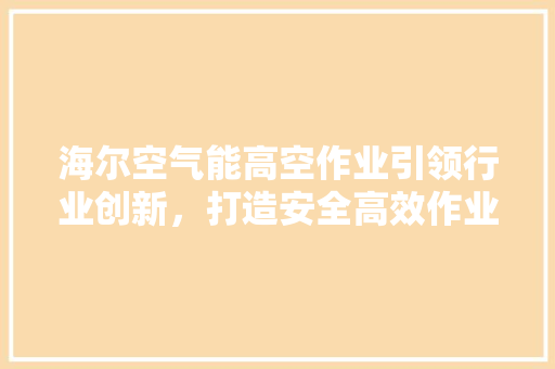 海尔空气能高空作业引领行业创新，打造安全高效作业新标杆 家具修理
