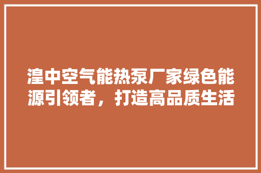 湟中空气能热泵厂家绿色能源引领者，打造高品质生活 洁具维修