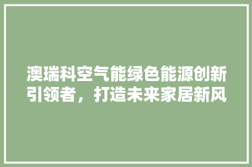 澳瑞科空气能绿色能源创新引领者，打造未来家居新风尚 冰箱