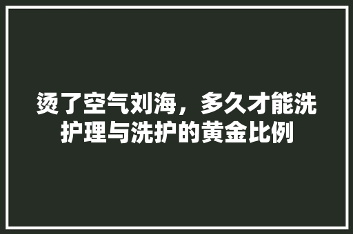 烫了空气刘海，多久才能洗护理与洗护的黄金比例 装修设计