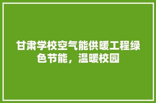 甘肃学校空气能供暖工程绿色节能，温暖校园 水电维修