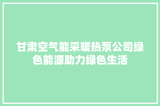 甘肃空气能采暖热泵公司绿色能源助力绿色生活 装修设计