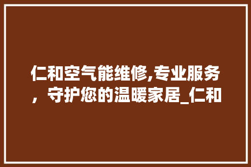 仁和空气能维修,专业服务，守护您的温暖家居_仁和空气能维修 仁和空气能维修,专业服务，守护您的温暖家居_仁和空气能维修 家具修理