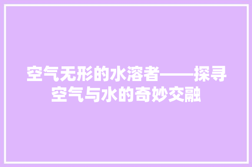 空气无形的水溶者——探寻空气与水的奇妙交融 家具修理