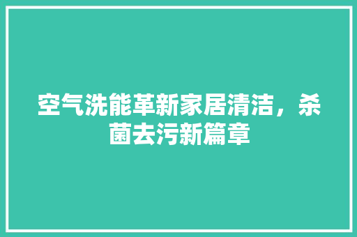 空气洗能革新家居清洁，杀菌去污新篇章 家电维护