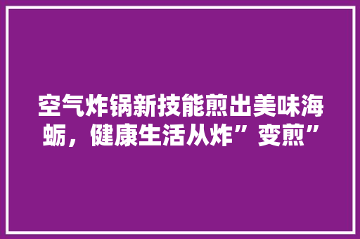 空气炸锅新技能煎出美味海蛎，健康生活从炸”变煎” 装修设计