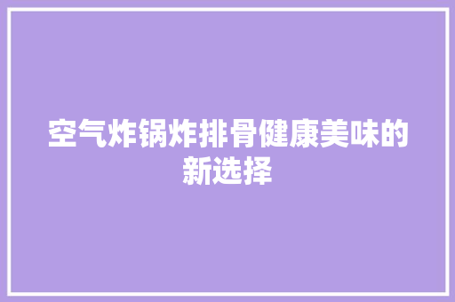 空气炸锅炸排骨健康美味的新选择 水电维修