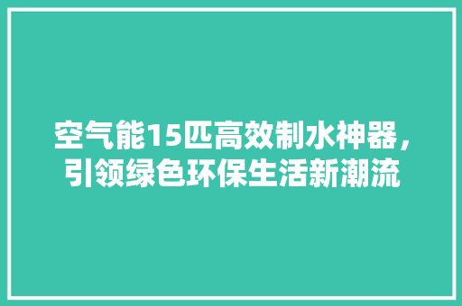空气能15匹高效制水神器，引领绿色环保生活新潮流 翻新改色