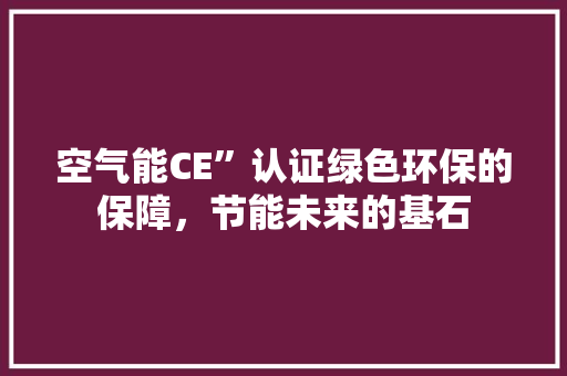 空气能CE”认证绿色环保的保障，节能未来的基石 翻新改色