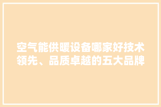 空气能供暖设备哪家好技术领先、品质卓越的五大品牌推荐 龙头管件