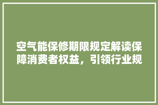 空气能保修期限规定解读保障消费者权益，引领行业规范 空调