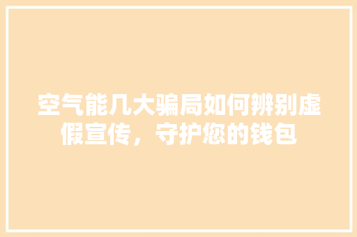 空气能几大骗局如何辨别虚假宣传，守护您的钱包 翻新改色