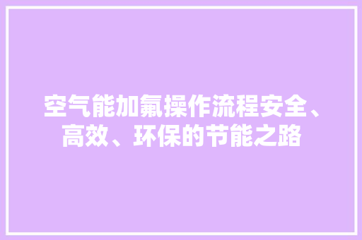 空气能加氟操作流程安全、高效、环保的节能之路 清洁保养