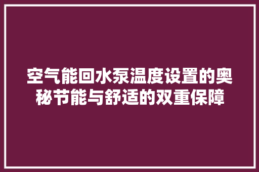 空气能回水泵温度设置的奥秘节能与舒适的双重保障 清洁保养