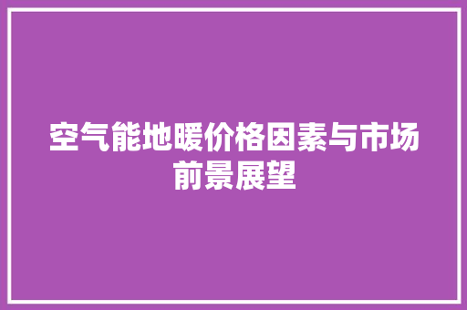 空气能地暖价格因素与市场前景展望 家电维护