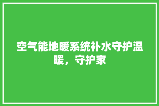 空气能地暖系统补水守护温暖，守护家 家电维护