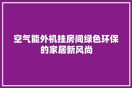 空气能外机挂房间绿色环保的家居新风尚 龙头管件