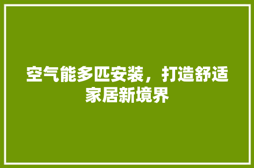 空气能多匹安装，打造舒适家居新境界 洁具维修