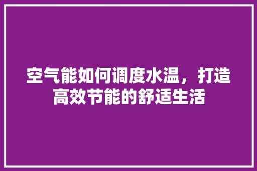 空气能如何调度水温，打造高效节能的舒适生活 家具修理
