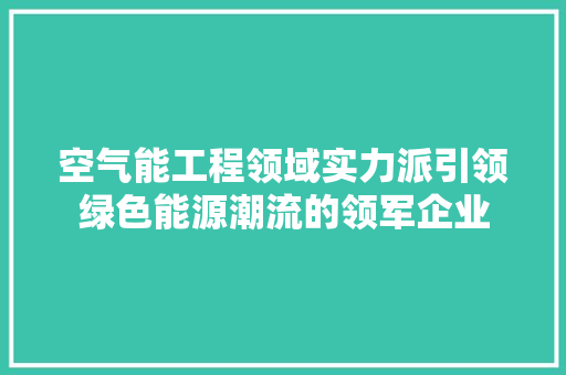 空气能工程领域实力派引领绿色能源潮流的领军企业 水电维修