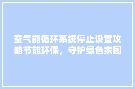 空气能循环系统停止设置攻略节能环保，守护绿色家园 旧房改造