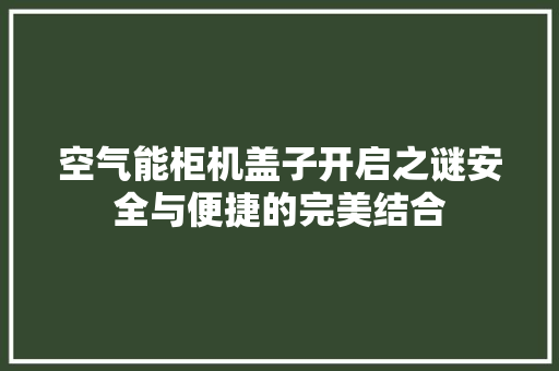 空气能柜机盖子开启之谜安全与便捷的完美结合 装修设计