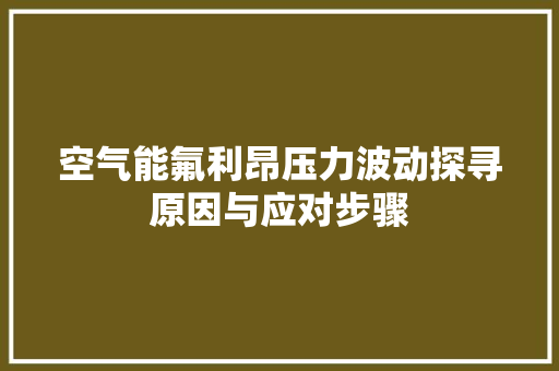 空气能氟利昂压力波动探寻原因与应对步骤 热水器