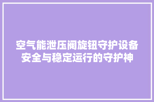 空气能泄压阀旋钮守护设备安全与稳定运行的守护神 冰箱